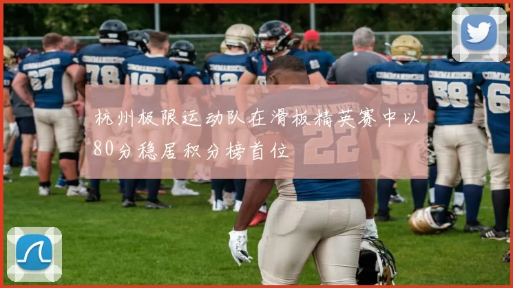 杭州极限运动队在滑板精英赛中以80分稳居积分榜首位