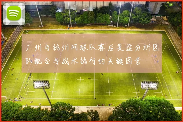 广州与杭州网球队赛后复盘分析团队配合与战术执行的关键因素