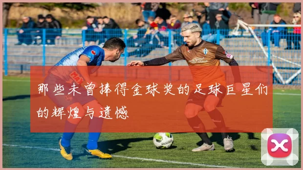 那些未曾捧得金球奖的足球巨星们的辉煌与遗憾