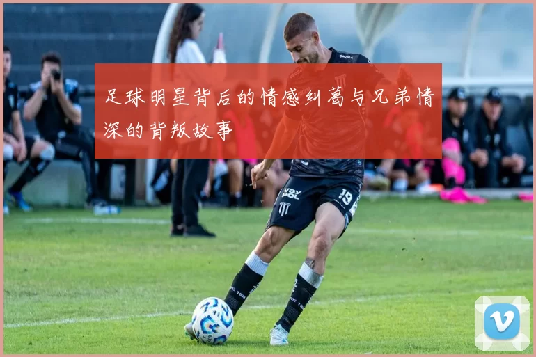 足球明星背后的情感纠葛与兄弟情深的背叛故事