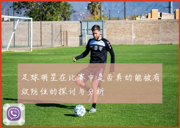足球明星在比赛中是否真的能被有效防住的探讨与分析