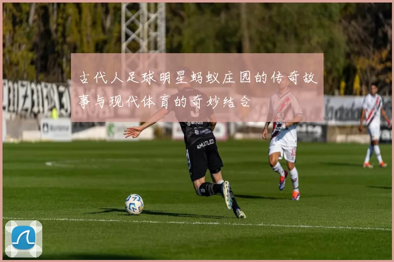 古代人足球明星蚂蚁庄园的传奇故事与现代体育的奇妙结合