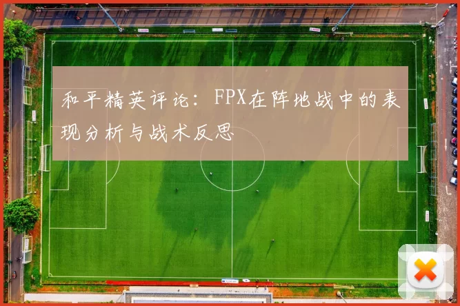 和平精英评论：FPX在阵地战中的表现分析与战术反思