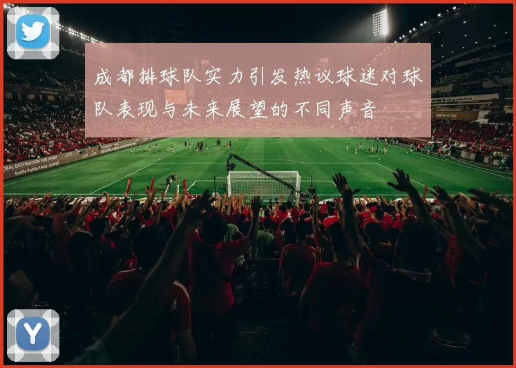 成都排球队实力引发热议球迷对球队表现与未来展望的不同声音