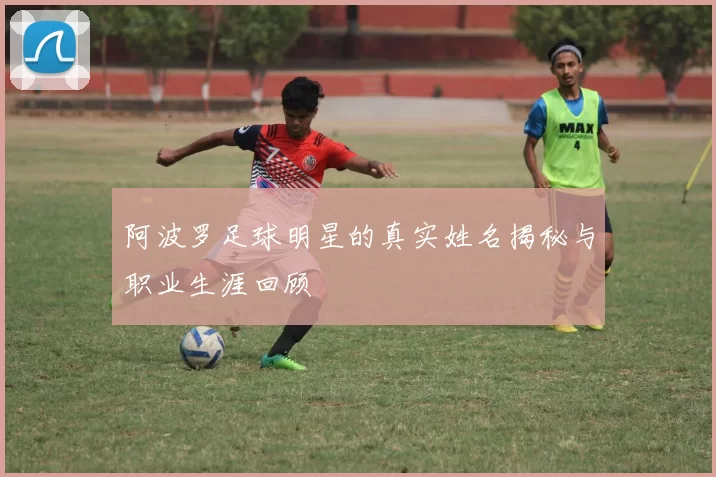 阿波罗足球明星的真实姓名揭秘与职业生涯回顾