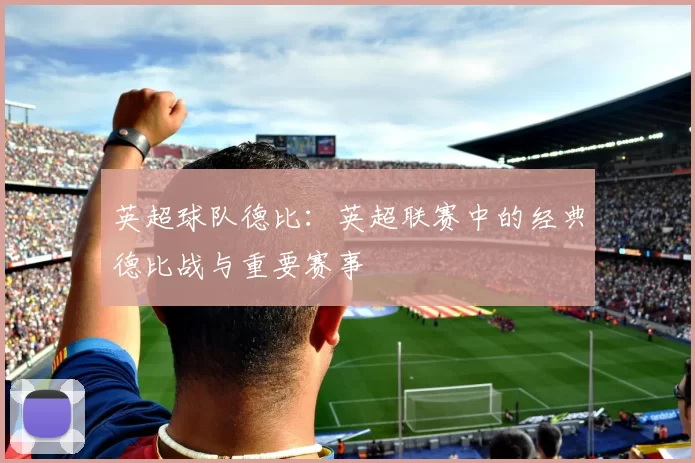 英超球队德比：英超联赛中的经典德比战与重要赛事