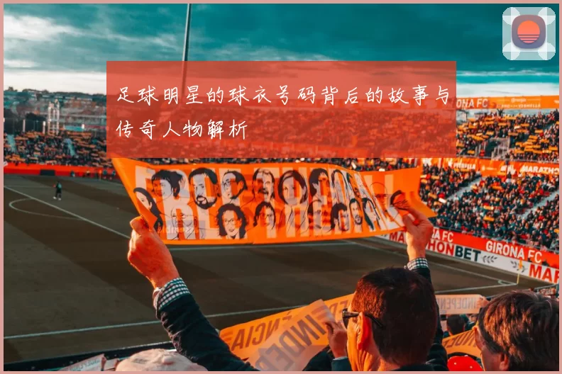 足球明星的球衣号码背后的故事与传奇人物解析