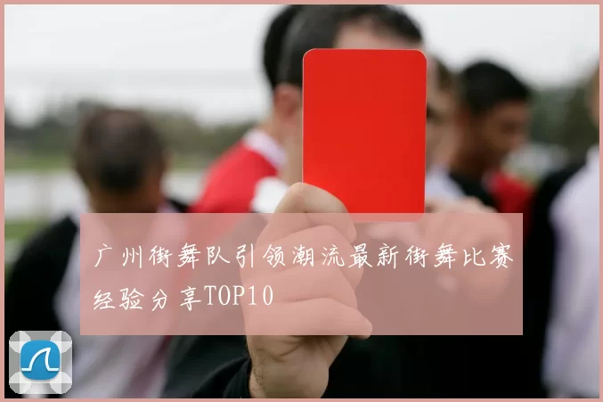 广州街舞队引领潮流最新街舞比赛经验分享TOP10