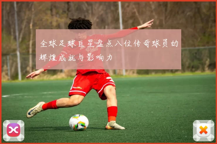 全球足球巨星盘点八位传奇球员的辉煌成就与影响力
