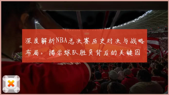 深度解析NBA总决赛历史对决与战略布局，揭示球队胜负背后的关键因素