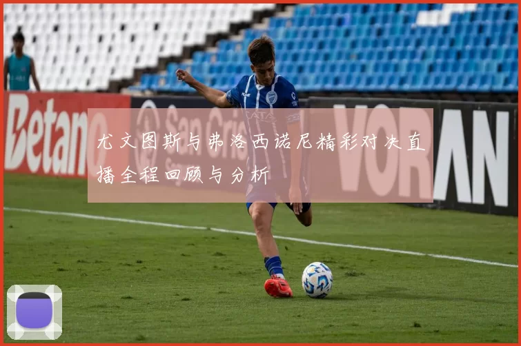 尤文图斯与弗洛西诺尼精彩对决直播全程回顾与分析