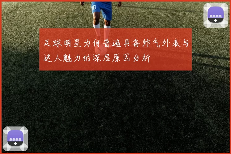 足球明星为何普遍具备帅气外表与迷人魅力的深层原因分析