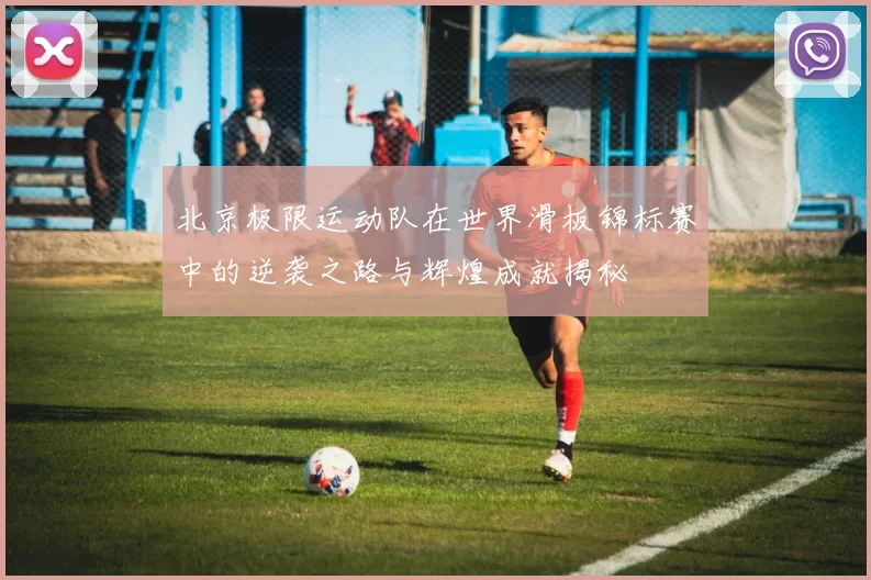 北京极限运动队在世界滑板锦标赛中的逆袭之路与辉煌成就揭秘