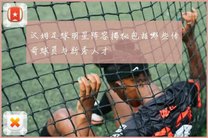 汉姆足球明星阵容揭秘包括哪些传奇球员与新秀人才