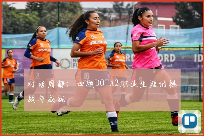 对话周静：回顾DOTA2职业生涯的挑战与成就