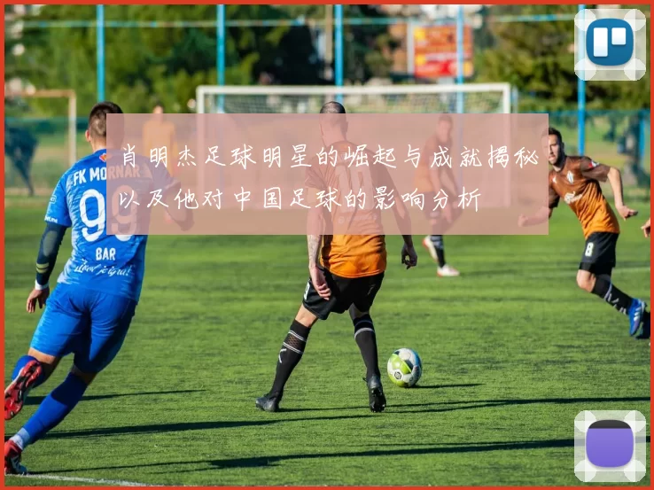 肖明杰足球明星的崛起与成就揭秘以及他对中国足球的影响分析