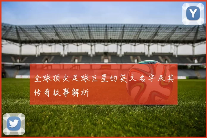全球顶尖足球巨星的英文名字及其传奇故事解析