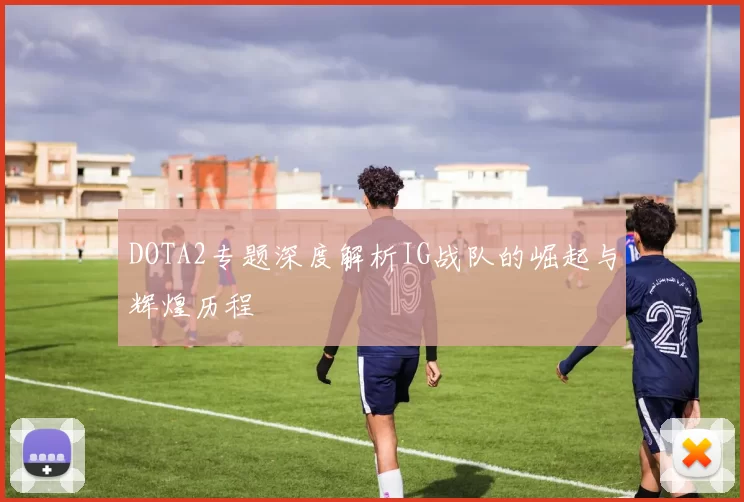 DOTA2专题深度解析IG战队的崛起与辉煌历程