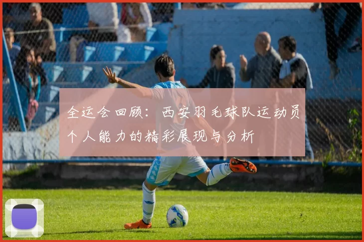 全运会回顾：西安羽毛球队运动员个人能力的精彩展现与分析