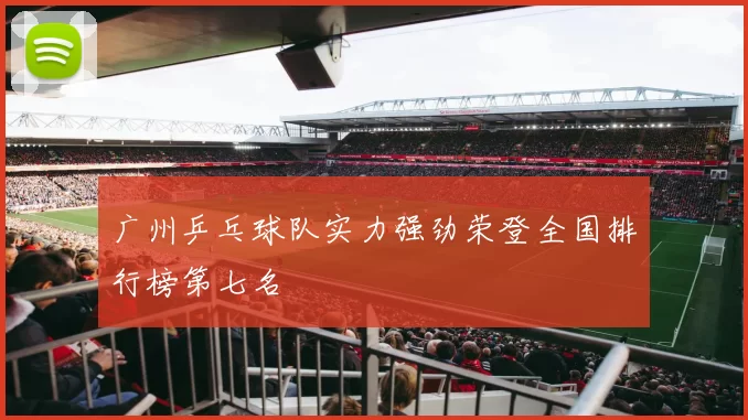 广州乒乓球队实力强劲荣登全国排行榜第七名