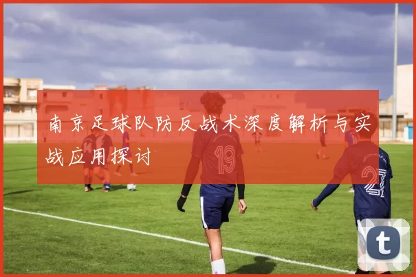 南京足球队防反战术深度解析与实战应用探讨