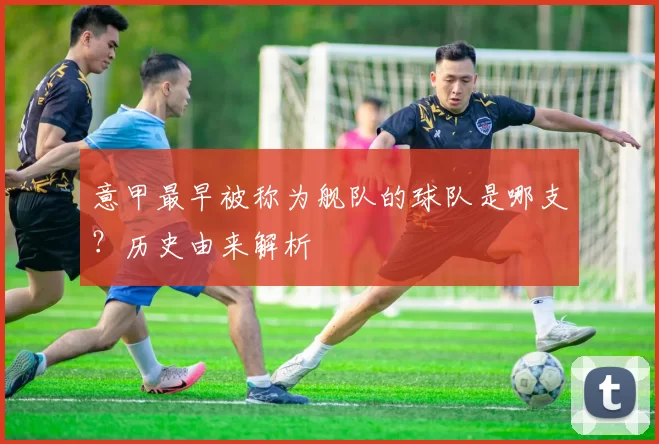 意甲最早被称为舰队的球队是哪支？历史由来解析