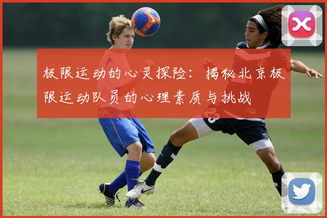 极限运动的心灵探险：揭秘北京极限运动队员的心理素质与挑战