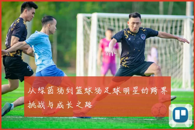 从绿茵场到篮球场足球明星的跨界挑战与成长之路