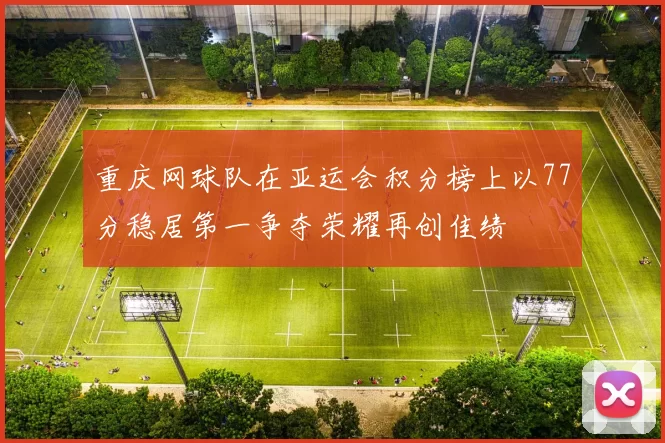 重庆网球队在亚运会积分榜上以77分稳居第一争夺荣耀再创佳绩