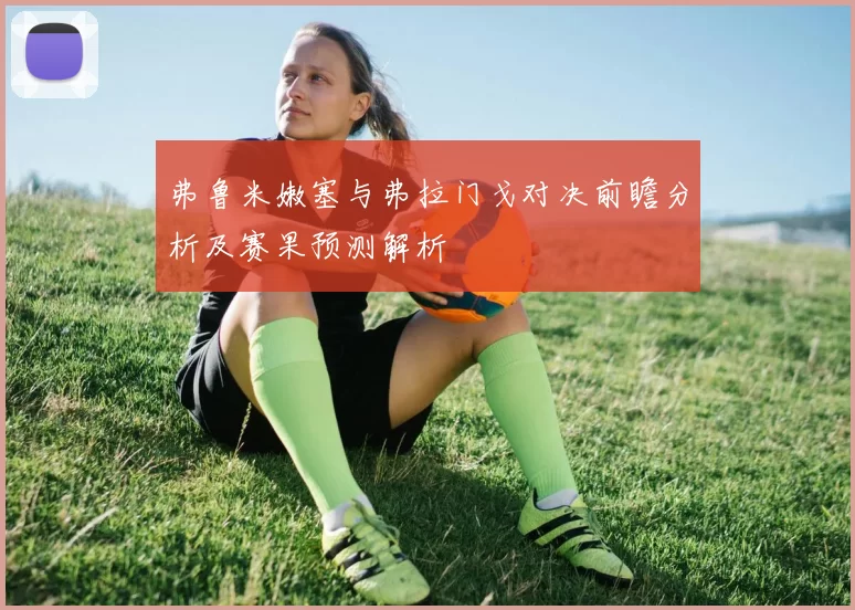 弗鲁米嫩塞与弗拉门戈对决前瞻分析及赛果预测解析