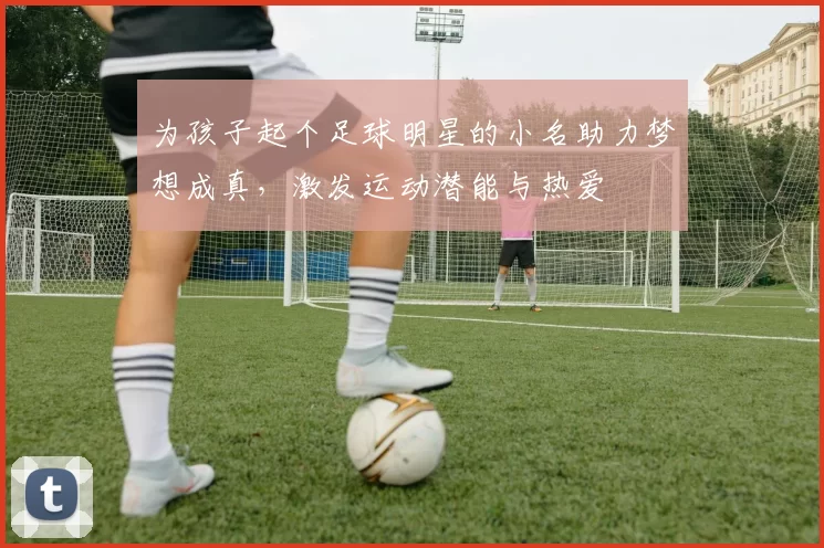 为孩子起个足球明星的小名助力梦想成真，激发运动潜能与热爱