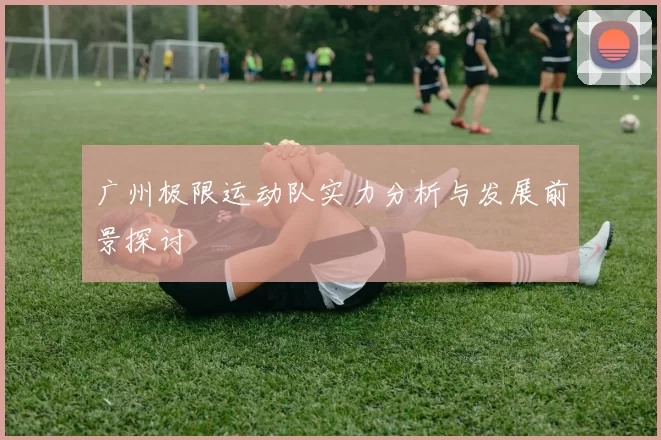 广州极限运动队实力分析与发展前景探讨