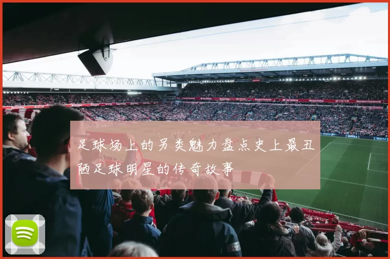 足球场上的另类魅力盘点史上最丑陋足球明星的传奇故事