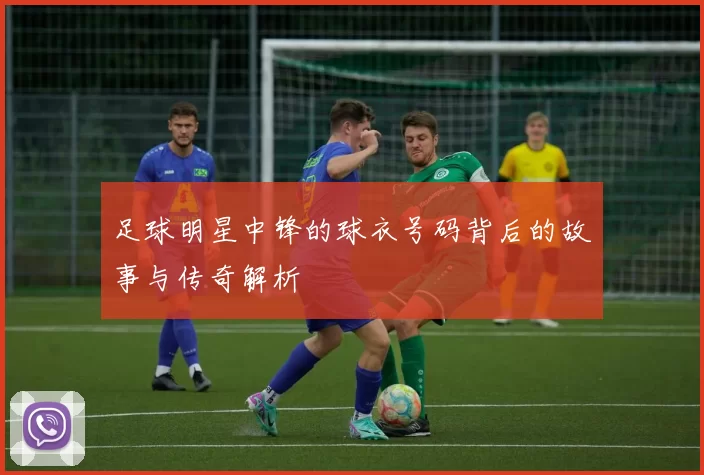 足球明星中锋的球衣号码背后的故事与传奇解析