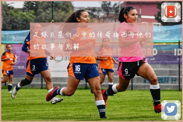 足球巨星们心中的传奇梅西与他们的故事与见解