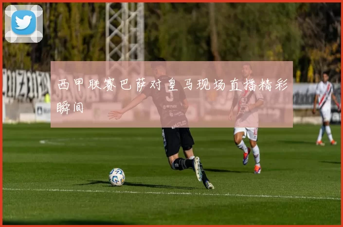 西甲联赛巴萨对皇马现场直播精彩瞬间