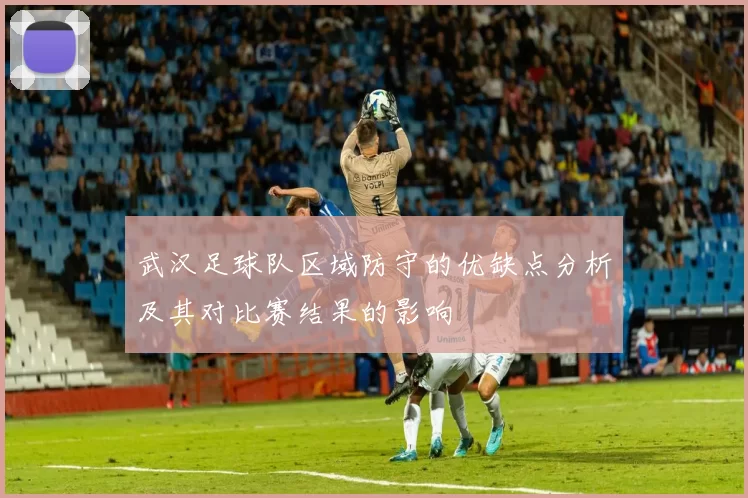 武汉足球队区域防守的优缺点分析及其对比赛结果的影响