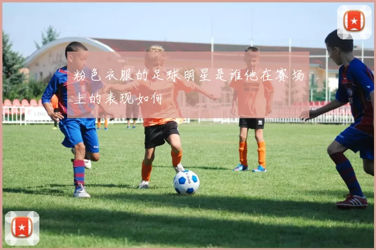 粉色衣服的足球明星是谁他在赛场上的表现如何