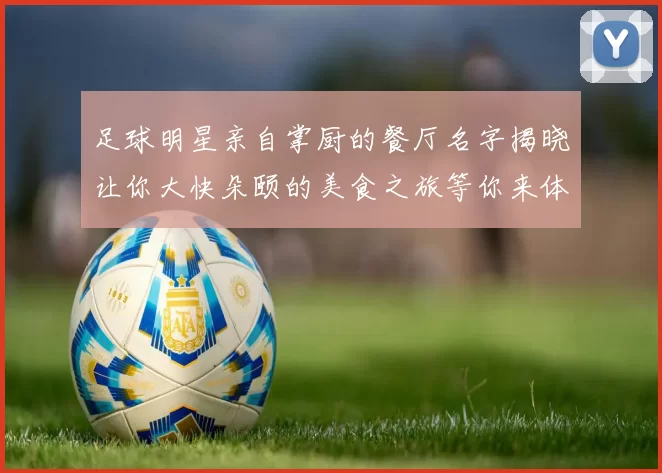 足球明星亲自掌厨的餐厅名字揭晓让你大快朵颐的美食之旅等你来体验