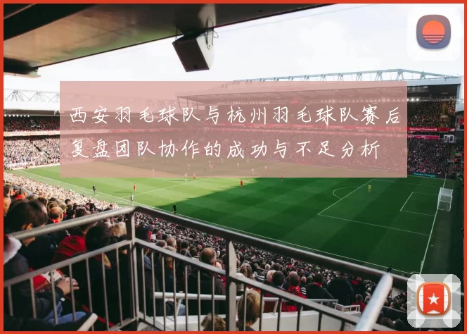 西安羽毛球队与杭州羽毛球队赛后复盘团队协作的成功与不足分析