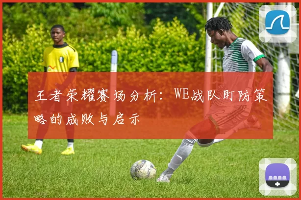 王者荣耀赛场分析：WE战队盯防策略的成败与启示