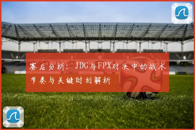 赛后分析：JDG与FPX对决中的战术节奏与关键时刻解析