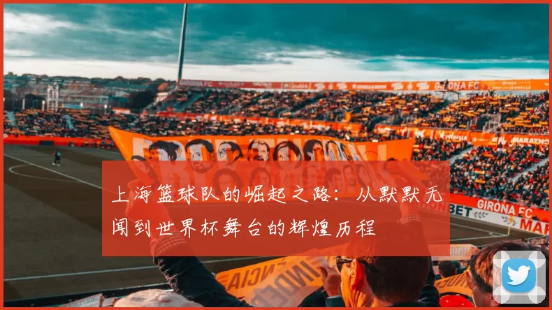 上海篮球队的崛起之路：从默默无闻到世界杯舞台的辉煌历程