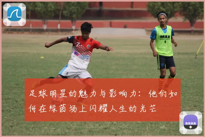 足球明星的魅力与影响力：他们如何在绿茵场上闪耀人生的光芒