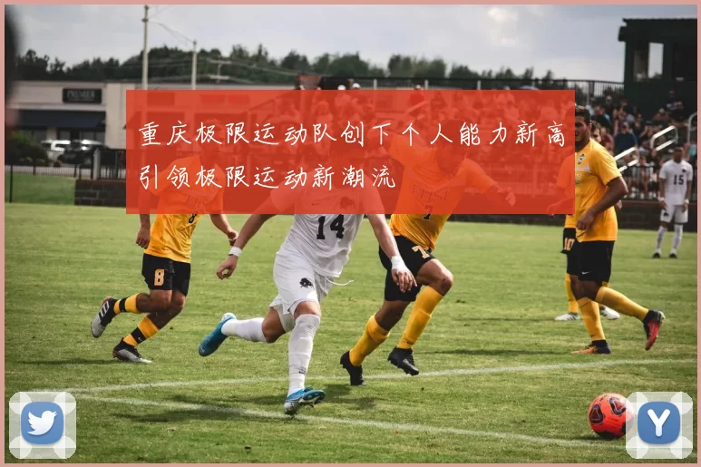 重庆极限运动队创下个人能力新高引领极限运动新潮流