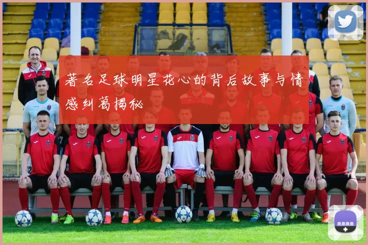 著名足球明星花心的背后故事与情感纠葛揭秘