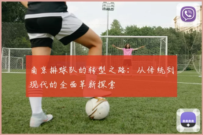 南京排球队的转型之路：从传统到现代的全面革新探索