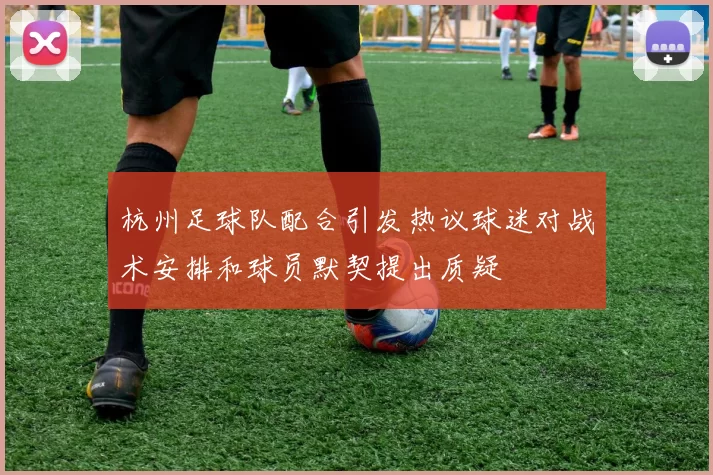 杭州足球队配合引发热议球迷对战术安排和球员默契提出质疑