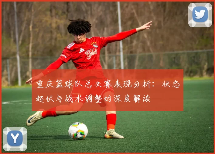重庆篮球队总决赛表现分析：状态起伏与战术调整的深度解读