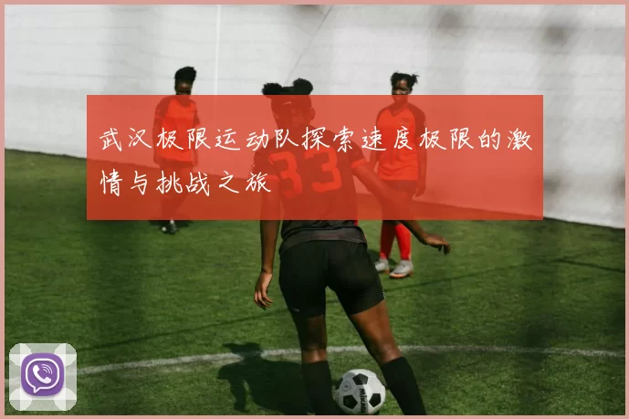 武汉极限运动队探索速度极限的激情与挑战之旅